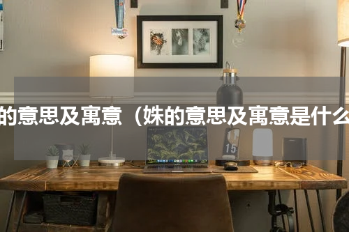 姝的意思及寓意（姝的意思及寓意是什么）