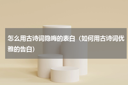怎么用古诗词隐晦的表白（如何用古诗词优雅的告白）