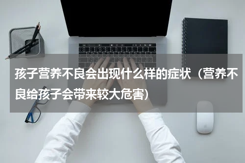 孩子营养不良会出现什么样的症状（营养不良给孩子会带来较大危害）