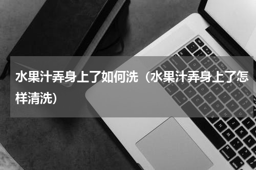 水果汁弄身上了如何洗（水果汁弄身上了怎样清洗）