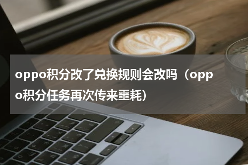 oppo积分改了兑换规则会改吗（oppo积分任务再次传来噩耗）
