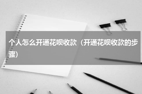 个人怎么开通花呗收款（开通花呗收款的步骤）