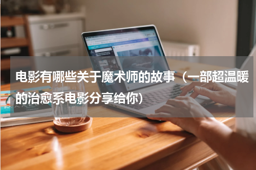 电影有哪些关于魔术师的故事（一部超温暖的治愈系电影分享给你）