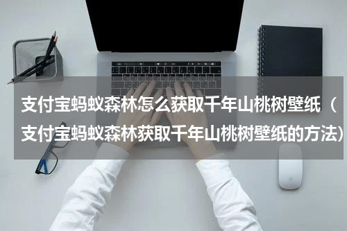 支付宝蚂蚁森林怎么获取千年山桃树壁纸（支付宝蚂蚁森林获取千年山桃树壁纸的方法）