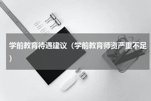 学前教育待遇建议（学前教育师资严重不足）