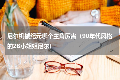 尼尔机械纪元哪个主角厉害（90年代风格的2B小姐姐尼尔）