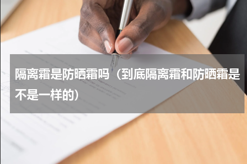 隔离霜是防晒霜吗（到底隔离霜和防晒霜是不是一样的）