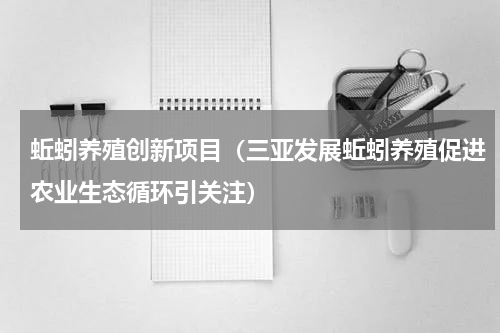 蚯蚓养殖创新项目（三亚发展蚯蚓养殖促进农业生态循环引关注）
