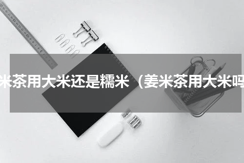 姜米茶用大米还是糯米（姜米茶用大米吗）
