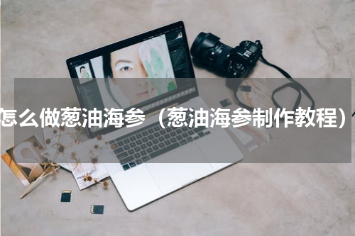 怎么做葱油海参（葱油海参制作教程）