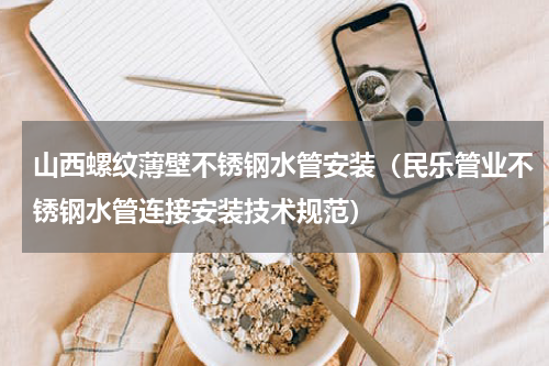 山西螺纹薄壁不锈钢水管安装（民乐管业不锈钢水管连接安装技术规范）