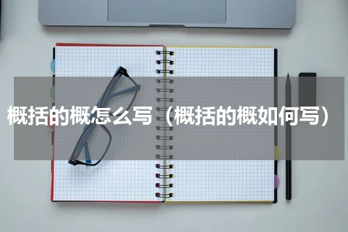 概括的概怎么写（概括的概如何写）