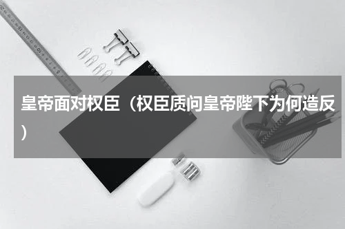 皇帝面对权臣（权臣质问皇帝陛下为何造反）