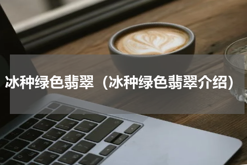 冰种绿色翡翠（冰种绿色翡翠介绍）