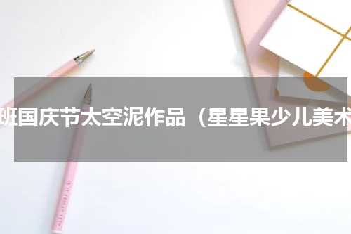 小班国庆节太空泥作品（星星果少儿美术）