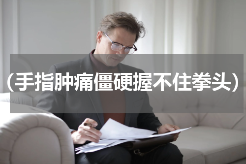 （手指肿痛僵硬握不住拳头）