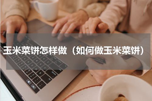 玉米菜饼怎样做（如何做玉米菜饼）