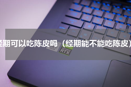 经期可以吃陈皮吗（经期能不能吃陈皮）