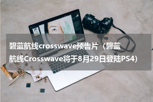 碧蓝航线crosswave预告片（碧蓝航线Crosswave将于8月29日登陆PS4）