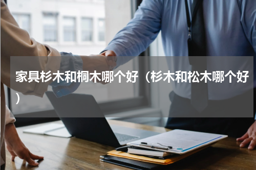 家具杉木和桐木哪个好（杉木和松木哪个好）