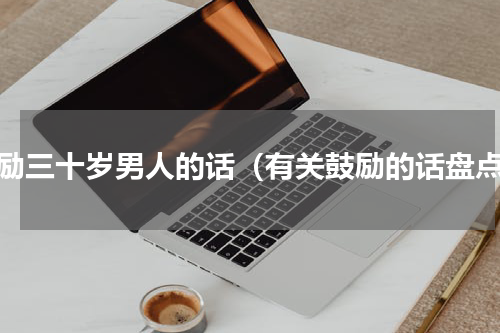 鼓励三十岁男人的话（有关鼓励的话盘点）
