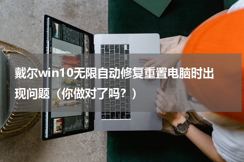 戴尔win10无限自动修复重置电脑时出现问题（你做对了吗？）