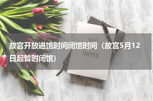 故宫开放进馆时间闭馆时间（故宫5月12日起暂时闭馆）