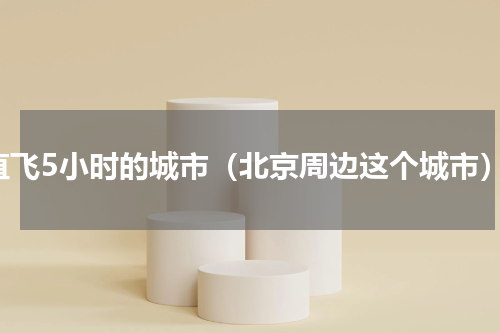 直飞5小时的城市（北京周边这个城市）