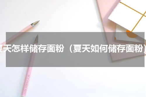 夏天怎样储存面粉（夏天如何储存面粉）
