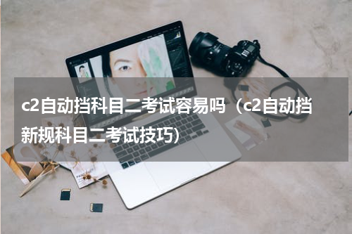 c2自动挡科目二考试容易吗（c2自动挡新规科目二考试技巧）