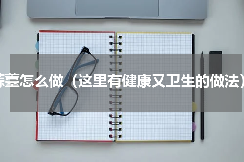 蒜薹怎么做（这里有健康又卫生的做法）