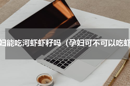 孕妇能吃河虾虾籽吗（孕妇可不可以吃虾）