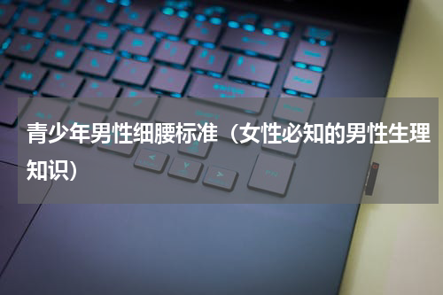 青少年男性细腰标准（女性必知的男性生理知识）
