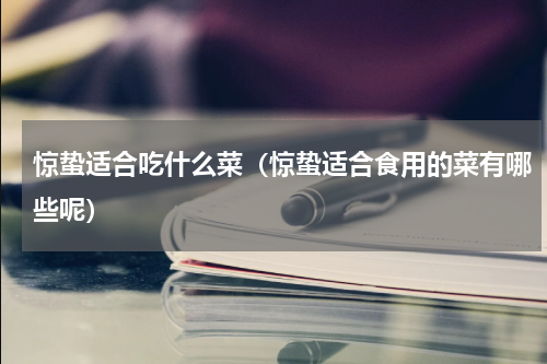 惊蛰适合吃什么菜（惊蛰适合食用的菜有哪些呢）