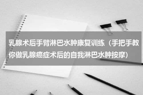 乳腺术后手臂淋巴水肿康复训练（手把手教你做乳腺癌症术后的自我淋巴水肿按摩）