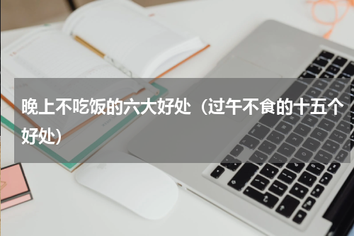 晚上不吃饭的六大好处（过午不食的十五个好处）