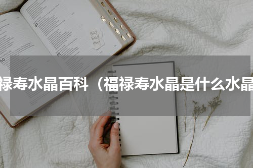 福禄寿水晶百科（福禄寿水晶是什么水晶）