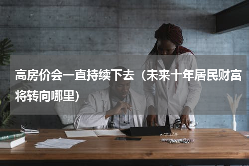 高房价会一直持续下去（未来十年居民财富将转向哪里）