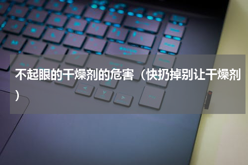 不起眼的干燥剂的危害（快扔掉别让干燥剂）