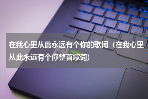 在我心里从此永远有个你的歌词（在我心里从此永远有个你整首歌词）