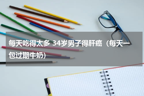 每天吃得太多 34岁男子得肝癌（每天一包过期牛奶）