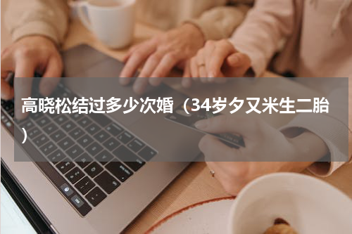高晓松结过多少次婚（34岁夕又米生二胎）