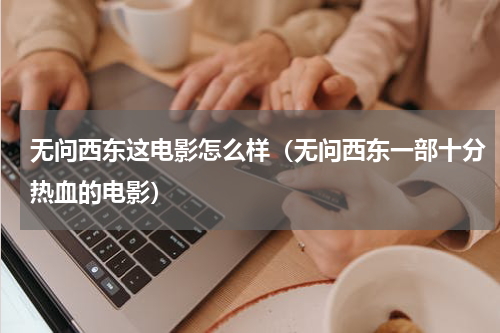 无问西东这电影怎么样（无问西东一部十分热血的电影）