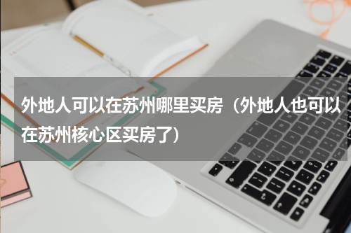 外地人可以在苏州哪里买房（外地人也可以在苏州核心区买房了）