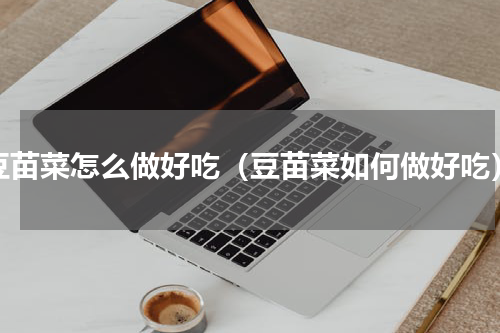 豆苗菜怎么做好吃（豆苗菜如何做好吃）