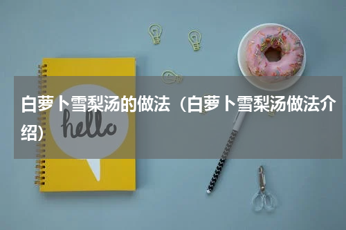 白萝卜雪梨汤的做法（白萝卜雪梨汤做法介绍）