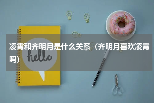 凌霄和齐明月是什么关系（齐明月喜欢凌霄吗）