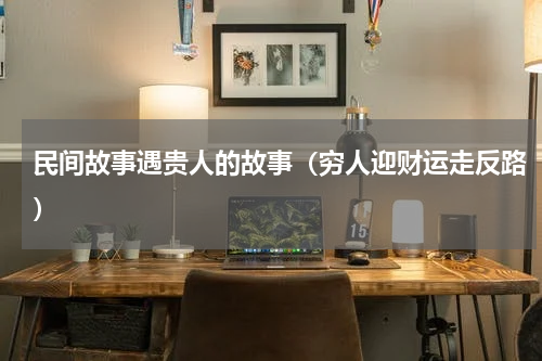 民间故事遇贵人的故事（穷人迎财运走反路）
