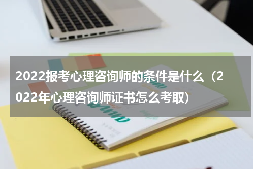 2022报考心理咨询师的条件是什么（2022年心理咨询师证书怎么考取）