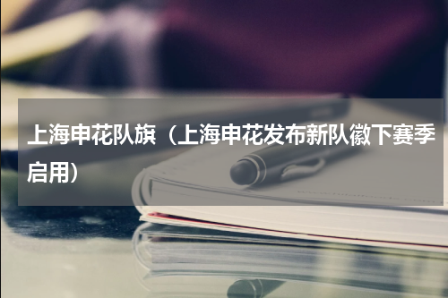 上海申花队旗（上海申花发布新队徽下赛季启用）